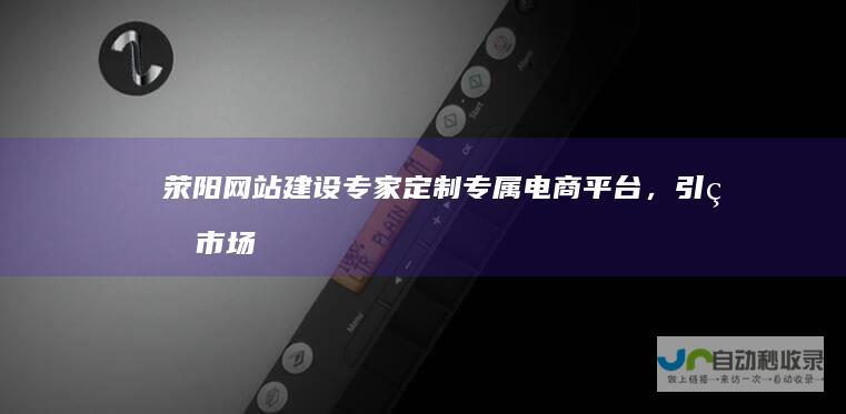 荥阳网站建设专家-定制专属电商平台，引爆市场，实现高效运营
