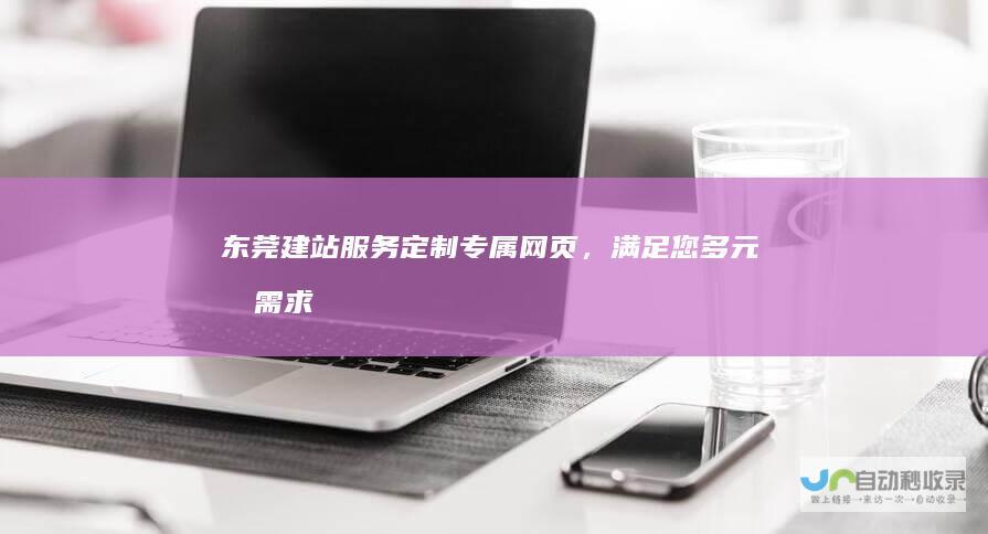 东莞建站服务：定制专属网页，满足您多元化需求