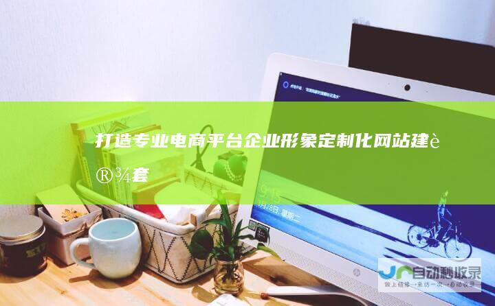 打造专业电商平台/企业形象：定制化网站建设套餐，助您业务腾飞