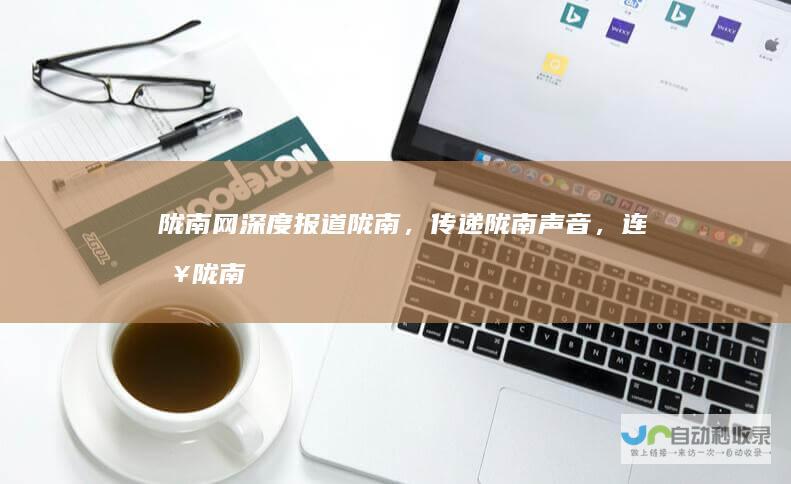 陇南网：深度报道陇南，传递陇南声音，连接陇南未来